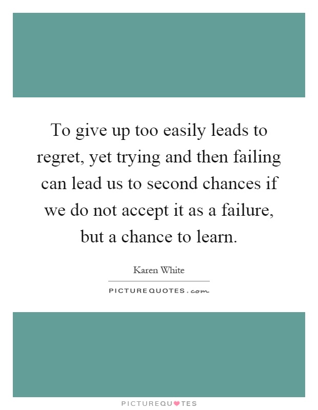 To give up too easily leads to regret, yet trying and then failing can lead us to second chances if we do not accept it as a failure, but a chance to learn Picture Quote #1