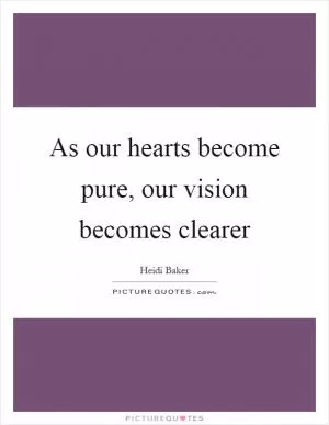 As our hearts become pure, our vision becomes clearer Picture Quote #1