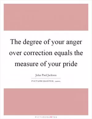 The degree of your anger over correction equals the measure of your pride Picture Quote #1
