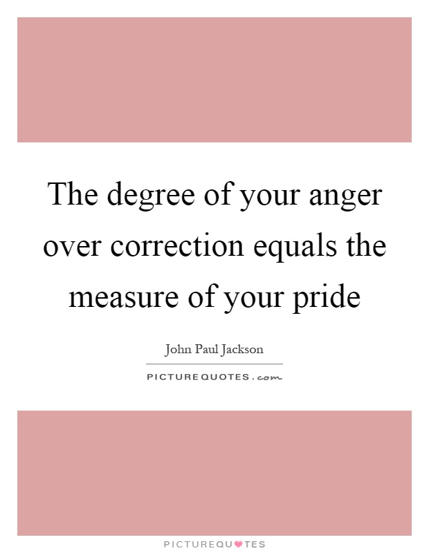 The degree of your anger over correction equals the measure of your pride Picture Quote #1