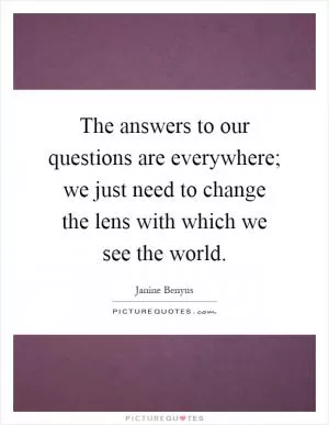 The answers to our questions are everywhere; we just need to change the lens with which we see the world Picture Quote #1