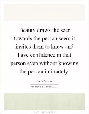 Beauty draws the seer towards the person seen; it invites them to know and have confidence in that person even without knowing the person intimately Picture Quote #1