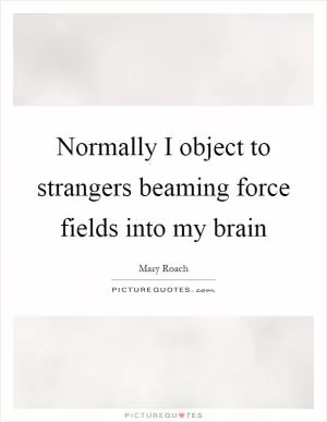 Normally I object to strangers beaming force fields into my brain Picture Quote #1
