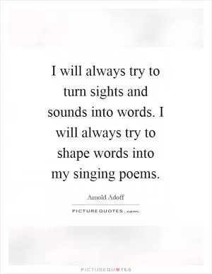 I will always try to turn sights and sounds into words. I will always try to shape words into my singing poems Picture Quote #1