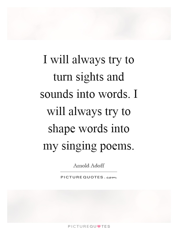 I will always try to turn sights and sounds into words. I will always try to shape words into my singing poems Picture Quote #1