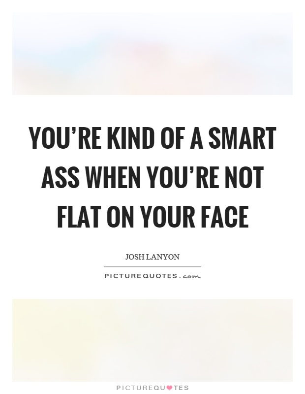 You're kind of a smart ass when you're not flat on your face Picture Quote #1