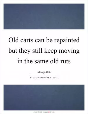 Old carts can be repainted but they still keep moving in the same old ruts Picture Quote #1