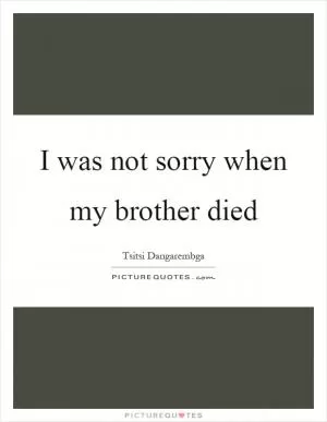 I was not sorry when my brother died Picture Quote #1