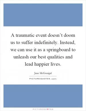 A traumatic event doesn’t doom us to suffer indefinitely. Instead, we can use it as a springboard to unleash our best qualities and lead happier lives Picture Quote #1