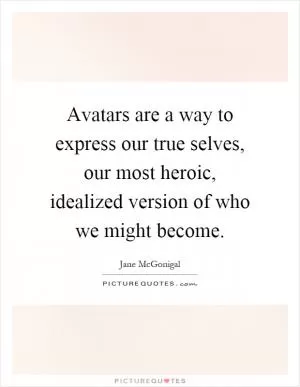 Avatars are a way to express our true selves, our most heroic, idealized version of who we might become Picture Quote #1