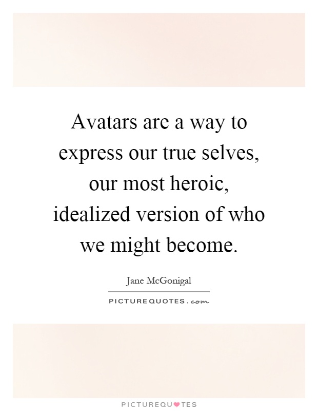 Avatars are a way to express our true selves, our most heroic, idealized version of who we might become Picture Quote #1