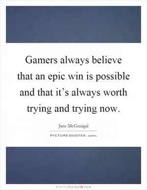 Gamers always believe that an epic win is possible and that it’s always worth trying and trying now Picture Quote #1