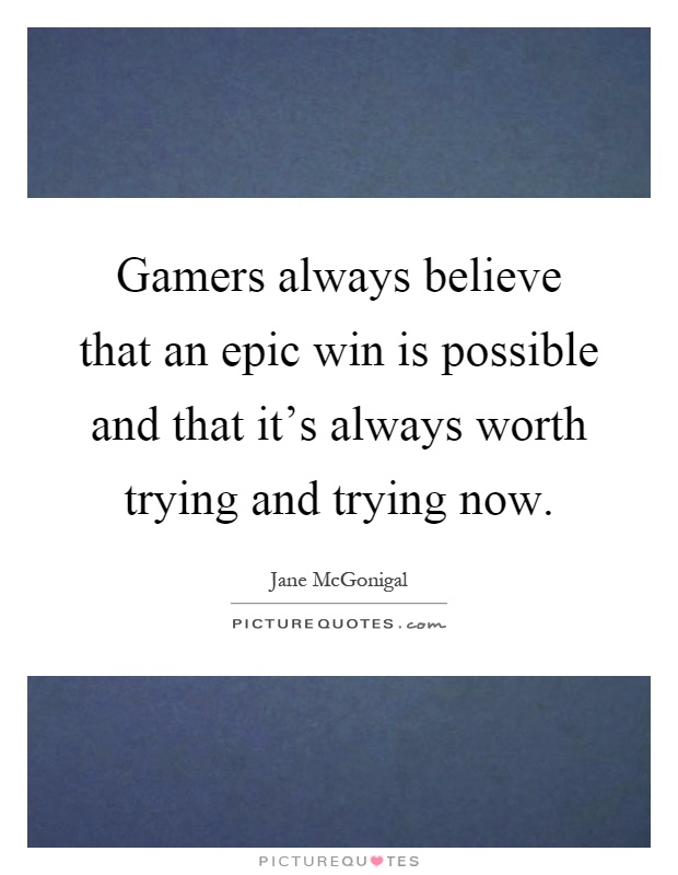 Gamers always believe that an epic win is possible and that it's always worth trying and trying now Picture Quote #1