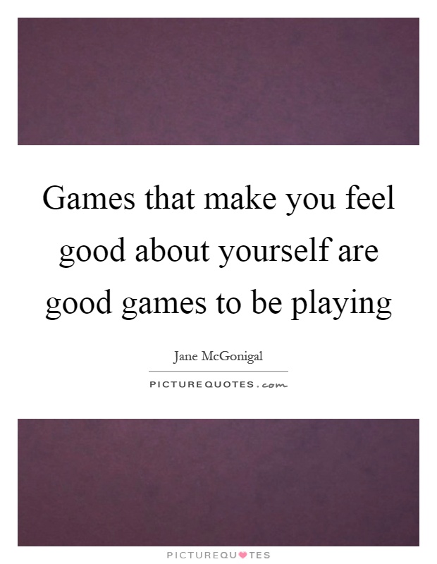 Games that make you feel good about yourself are good games to be playing Picture Quote #1