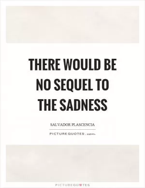 There would be no sequel to the sadness Picture Quote #1