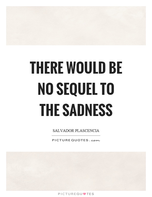 There would be no sequel to the sadness Picture Quote #1