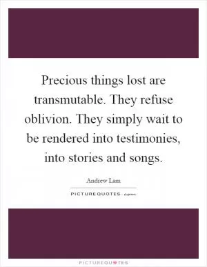 Precious things lost are transmutable. They refuse oblivion. They simply wait to be rendered into testimonies, into stories and songs Picture Quote #1