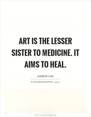 Art is the lesser sister to medicine. It aims to heal Picture Quote #1