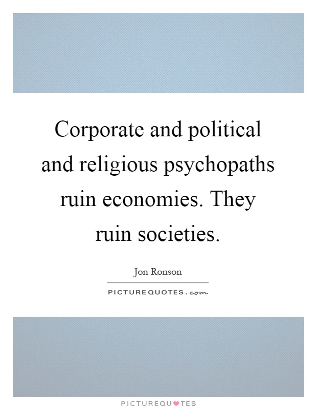 Corporate and political and religious psychopaths ruin economies. They ruin societies Picture Quote #1