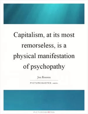 Capitalism, at its most remorseless, is a physical manifestation of psychopathy Picture Quote #1