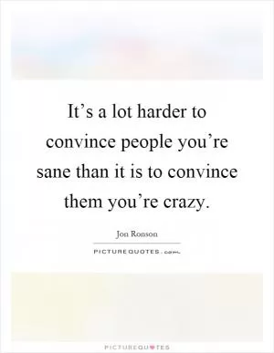It’s a lot harder to convince people you’re sane than it is to convince them you’re crazy Picture Quote #1