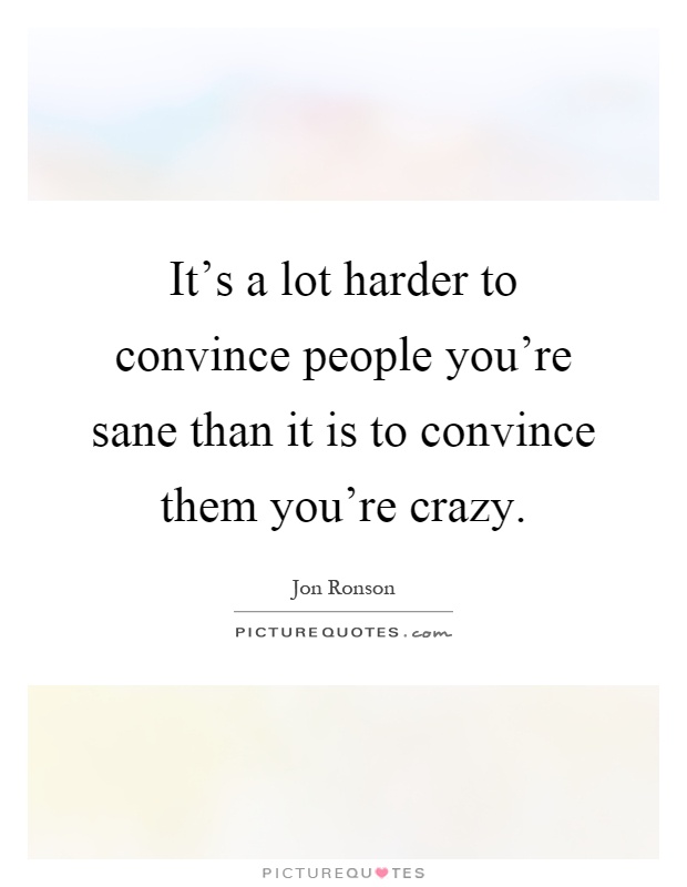 It's a lot harder to convince people you're sane than it is to convince them you're crazy Picture Quote #1