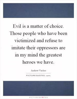 Evil is a matter of choice. Those people who have been victimized and refuse to imitate their oppressors are in my mind the greatest heroes we have Picture Quote #1