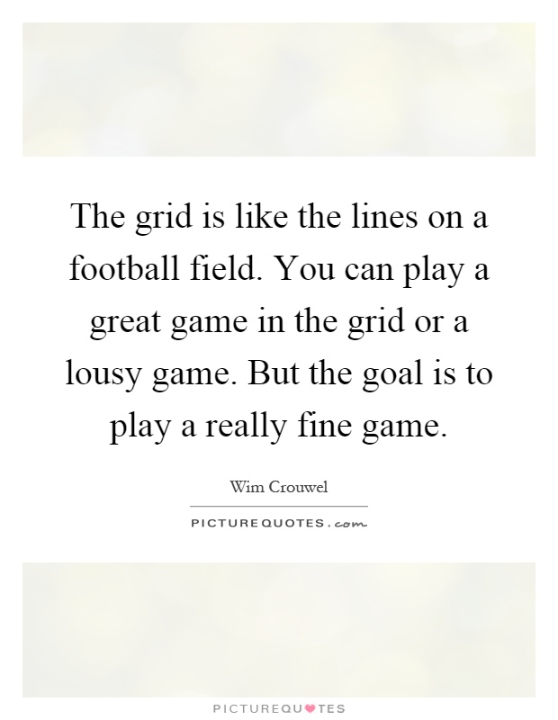 The grid is like the lines on a football field. You can play a great game in the grid or a lousy game. But the goal is to play a really fine game Picture Quote #1