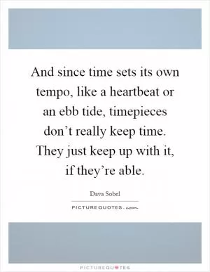 And since time sets its own tempo, like a heartbeat or an ebb tide, timepieces don’t really keep time. They just keep up with it, if they’re able Picture Quote #1