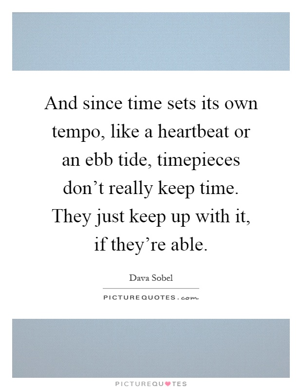 And since time sets its own tempo, like a heartbeat or an ebb tide, timepieces don't really keep time. They just keep up with it, if they're able Picture Quote #1
