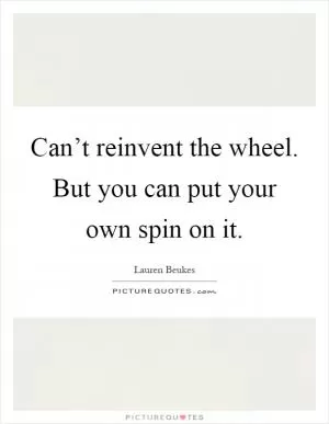 Can’t reinvent the wheel. But you can put your own spin on it Picture Quote #1