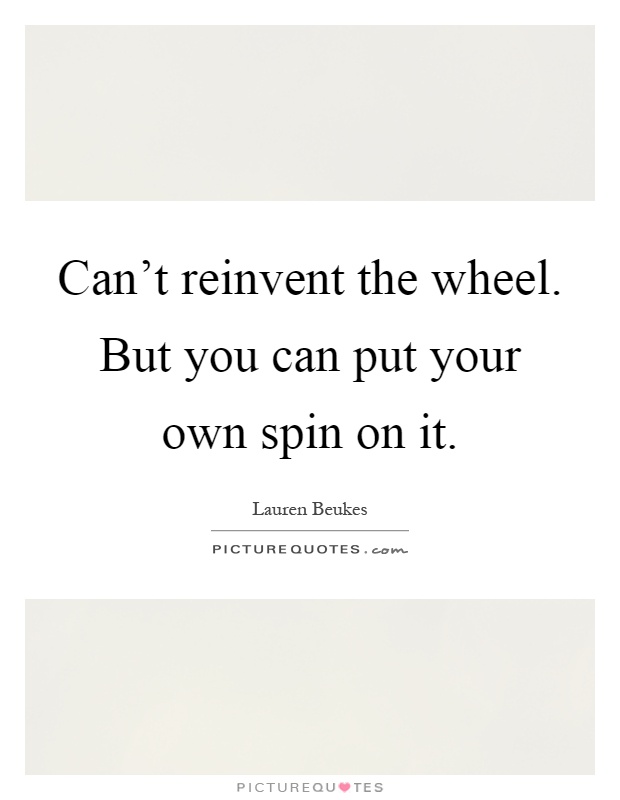 Can't reinvent the wheel. But you can put your own spin on it Picture Quote #1