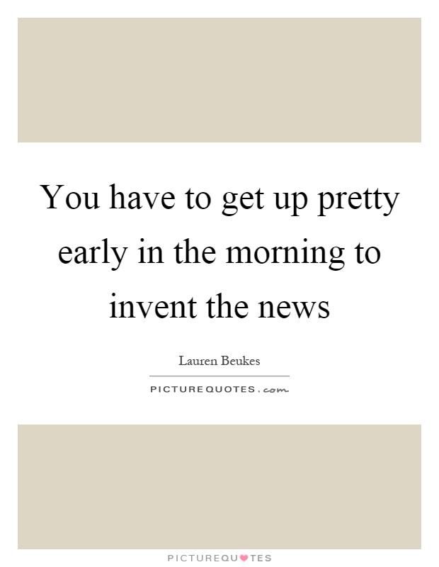 You have to get up pretty early in the morning to invent the news Picture Quote #1