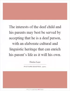 The interests of the deaf child and his parents may best be served by accepting that he is a deaf person, with an elaborate cultural and linguistic heritage that can enrich his parent’s life as it will his own Picture Quote #1