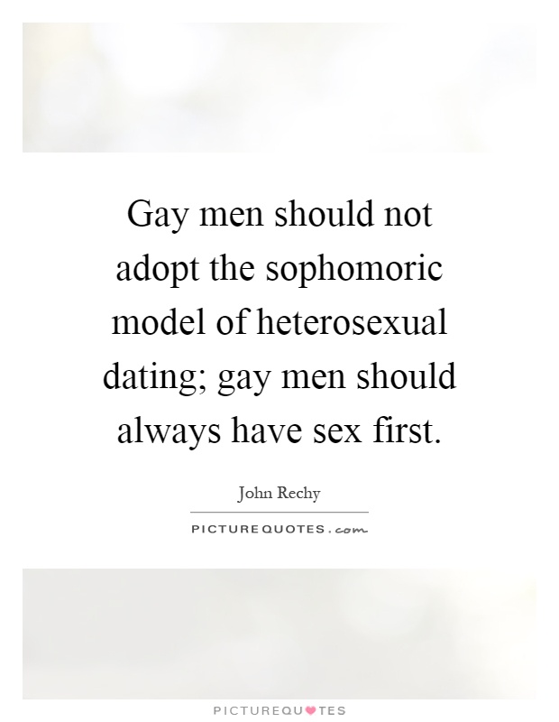 Gay men should not adopt the sophomoric model of heterosexual dating; gay men should always have sex first Picture Quote #1
