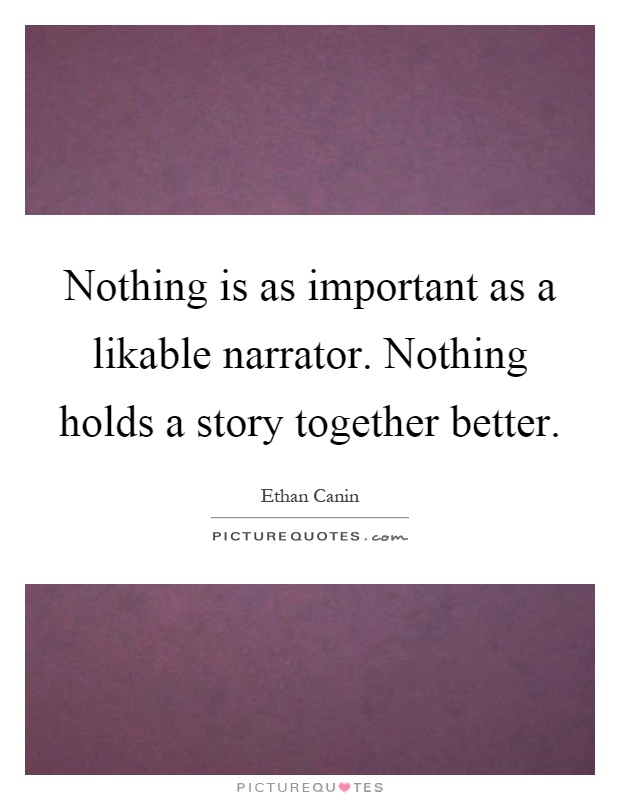 Nothing is as important as a likable narrator. Nothing holds a story together better Picture Quote #1