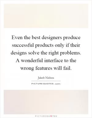 Even the best designers produce successful products only if their designs solve the right problems. A wonderful interface to the wrong features will fail Picture Quote #1