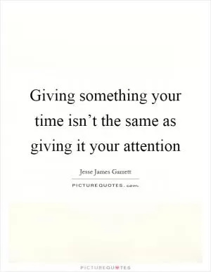 Giving something your time isn’t the same as giving it your attention Picture Quote #1