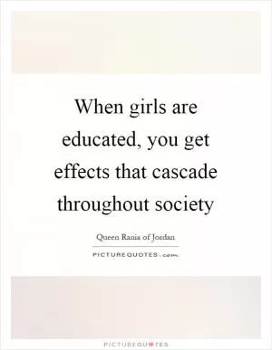 When girls are educated, you get effects that cascade throughout society Picture Quote #1