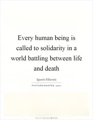 Every human being is called to solidarity in a world battling between life and death Picture Quote #1