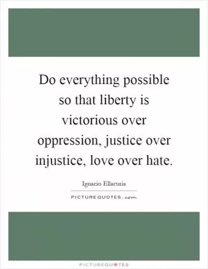 Do everything possible so that liberty is victorious over oppression, justice over injustice, love over hate Picture Quote #1