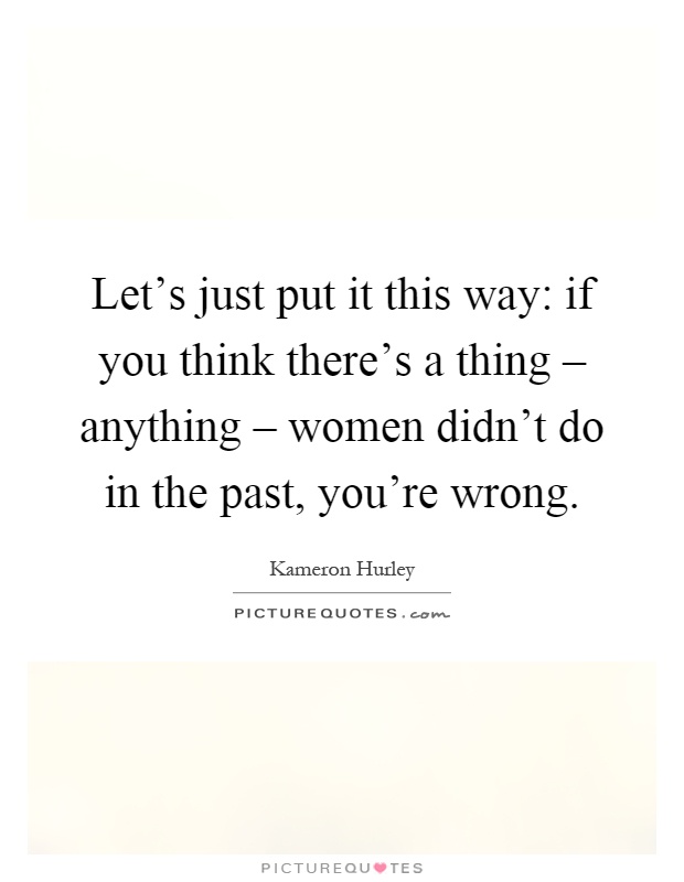 Let's just put it this way: if you think there's a thing – anything – women didn't do in the past, you're wrong Picture Quote #1