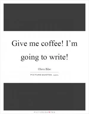 Give me coffee! I’m going to write! Picture Quote #1