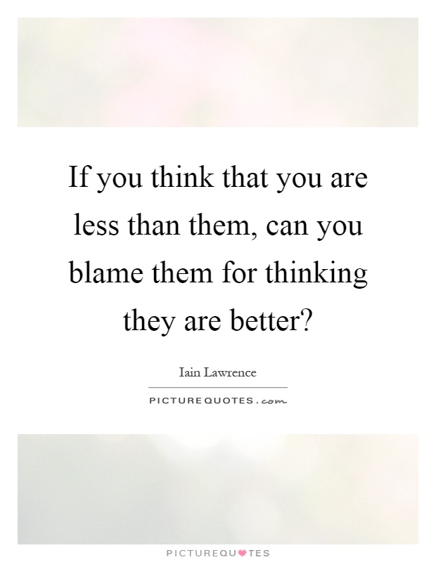 If you think that you are less than them, can you blame them for thinking they are better? Picture Quote #1