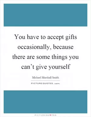 You have to accept gifts occasionally, because there are some things you can’t give yourself Picture Quote #1