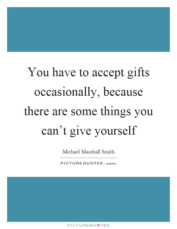 You have to accept gifts occasionally, because there are some things you can't give yourself Picture Quote #1
