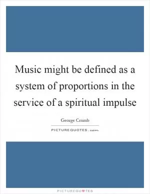 Music might be defined as a system of proportions in the service of a spiritual impulse Picture Quote #1