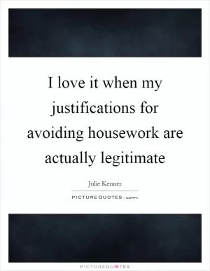 I love it when my justifications for avoiding housework are actually legitimate Picture Quote #1