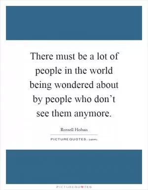 There must be a lot of people in the world being wondered about by people who don’t see them anymore Picture Quote #1