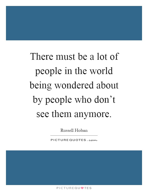 There must be a lot of people in the world being wondered about by people who don't see them anymore Picture Quote #1